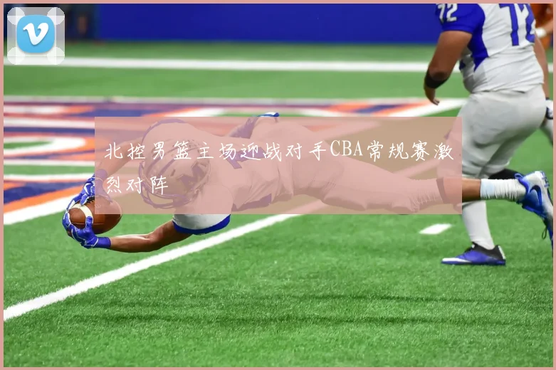 北控男篮主场迎战对手CBA常规赛激烈对阵